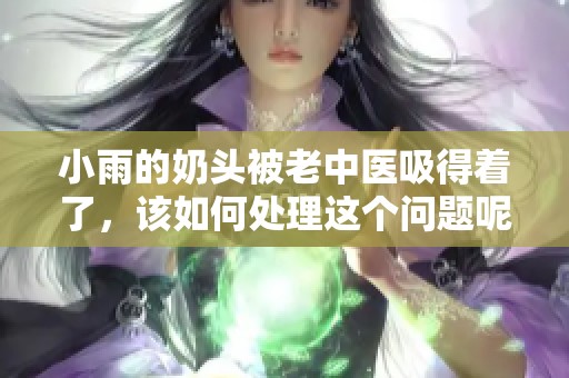 小雨的奶头被老中医吸得着了，该如何处理这个问题呢