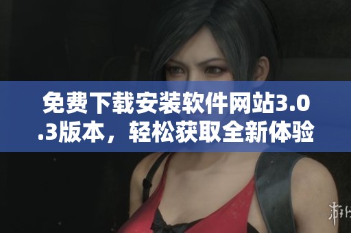 免费下载安装软件网站3.0.3版本，轻松获取全新体验与功能