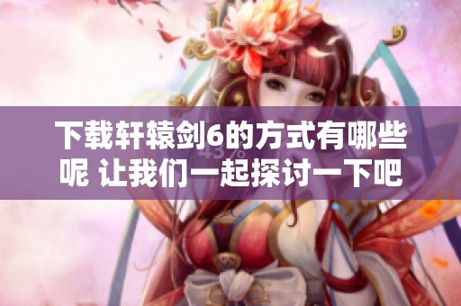 下载轩辕剑6的方式有哪些呢 让我们一起探讨一下吧