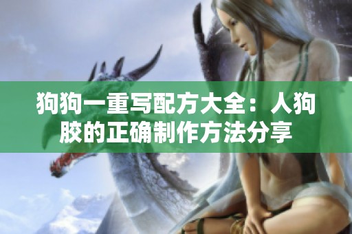 狗狗一重写配方大全：人狗胶的正确制作方法分享