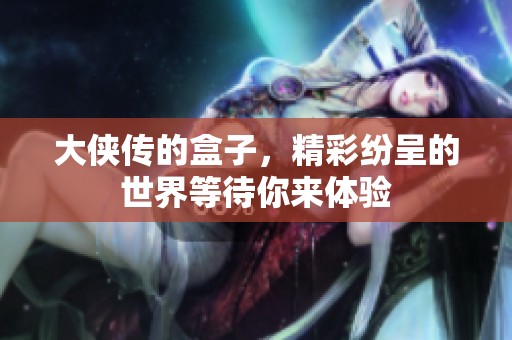 大侠传的盒子，精彩纷呈的世界等待你来体验