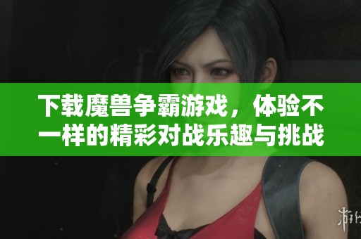 下载魔兽争霸游戏，体验不一样的精彩对战乐趣与挑战