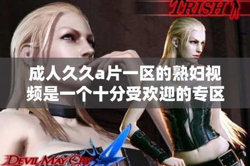 ******一区的**视频是一个十分受欢迎的专区，值得你去观看。