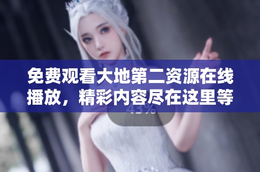 免费观看大地第二资源在线播放，精彩内容尽在这里等你发现！