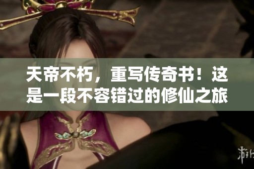 天帝不朽，重写传奇书！这是一段不容错过的修仙之旅。