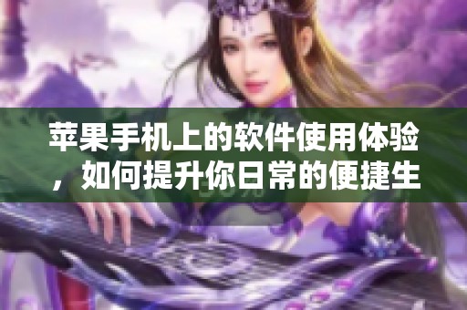 苹果手机上的软件使用体验，如何提升你日常的便捷生活方式