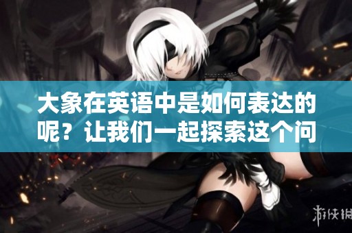 大象在英语中是如何表达的呢？让我们一起探索这个问题吧