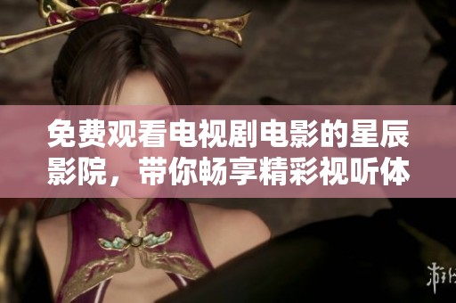 免费观看电视剧电影的星辰影院，带你畅享精彩视听体验
