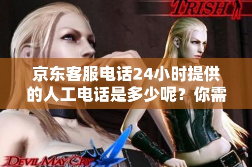 京东客服电话24小时提供的人工电话是多少呢？你需要了解的电话号码在这里。