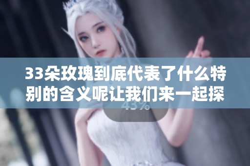 33朵玫瑰到底代表了什么特别的含义呢让我们来一起探讨一下
