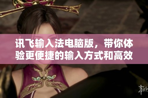 讯飞输入法电脑版，带你体验更便捷的输入方式和高效的打字体验