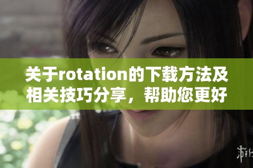 关于rotation的下载方法及相关技巧分享，帮助您更好地掌握该过程