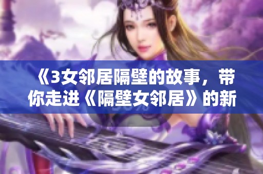《3女邻居隔壁的故事，带你走进《隔壁女邻居》的新篇章》