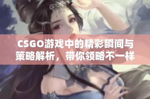 CSGO游戏中的精彩瞬间与策略解析，带你领略不一样的对战体验