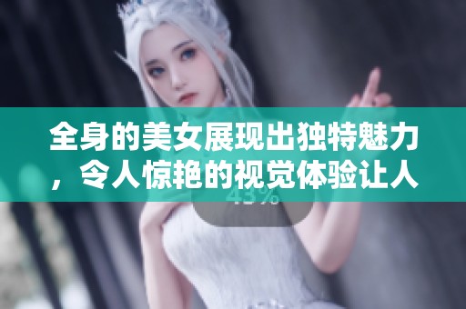 全身的美女展现出独特魅力，令人惊艳的视觉体验让人不禁注目