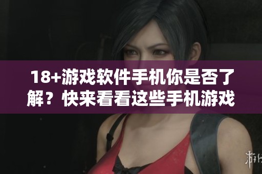 18+游戏软件手机你是否了解？快来看看这些手机游戏吧！