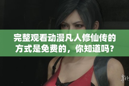 完整观看动漫凡人修仙传的方式是免费的，你知道吗？