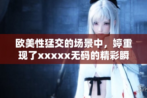 欧美性猛交的场景中，婷重现了xxxxx**的精彩瞬间