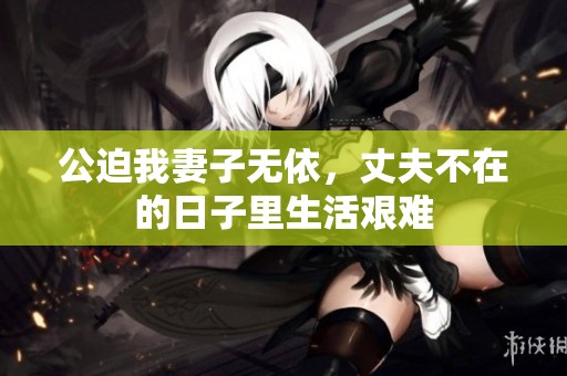 公迫我妻子无依，丈夫不在的日子里生活艰难