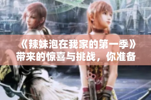 《辣妹泡在我家的第一季》带来的惊喜与挑战，你准备好迎接了吗