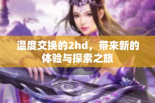 温度交换的2hd，带来新的体验与探索之旅