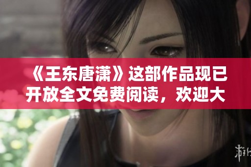 《王东唐潇》这部作品现已开放全文免费阅读，欢迎大家前来访问！