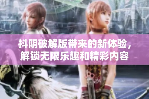 抖阴破解版带来的新体验，解锁无限乐趣和精彩内容