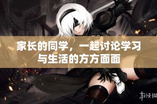 家长的同学，一起讨论学习与生活的方方面面