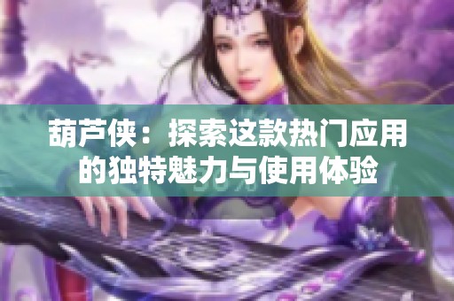 葫芦侠：探索这款热门应用的独特魅力与使用体验