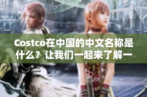 Costco在中国的中文名称是什么？让我们一起来了解一下！