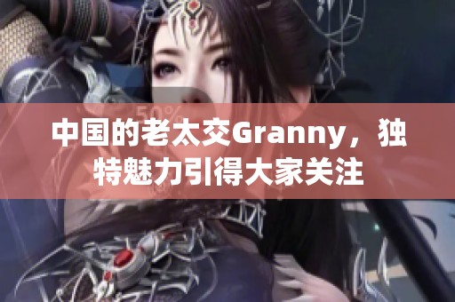 中国的老太交Granny，独特魅力引得大家关注