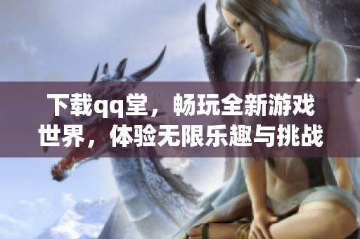 下载qq堂，畅玩全新游戏世界，体验无限乐趣与挑战