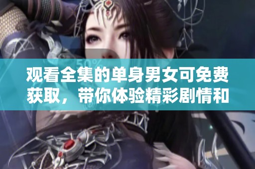 观看全集的单身男女可免费获取，带你体验精彩剧情和快乐时光