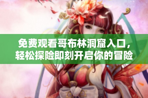 免费观看哥布林洞窟入口，轻松探险即刻开启你的冒险之旅