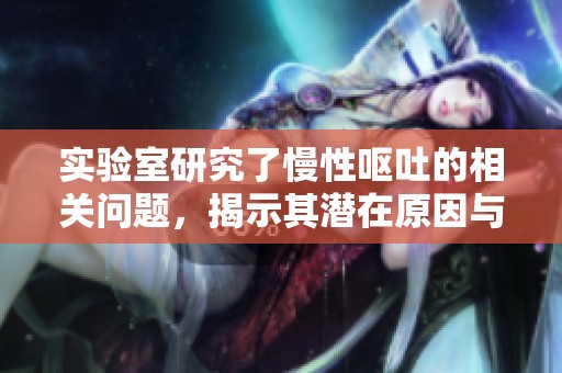 实验室研究了慢性呕吐的相关问题，揭示其潜在原因与治疗方法