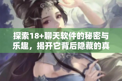 探索18+聊天软件的秘密与乐趣，揭开它背后隐藏的真实故事与体验