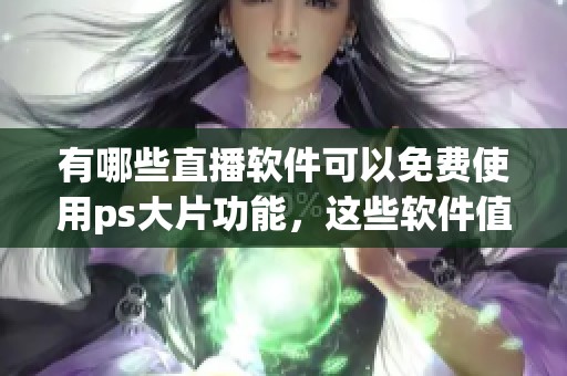 有哪些直播软件可以免费使用ps大片功能，这些软件值得你尝试吗