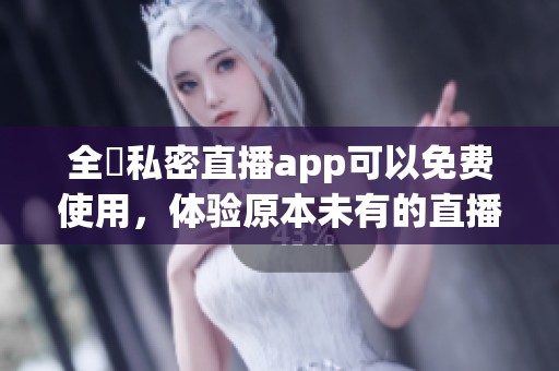 全婐私密直播app可以免费使用，体验原本未有的直播乐趣