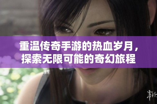重温传奇手游的热血岁月，探索无限可能的奇幻旅程