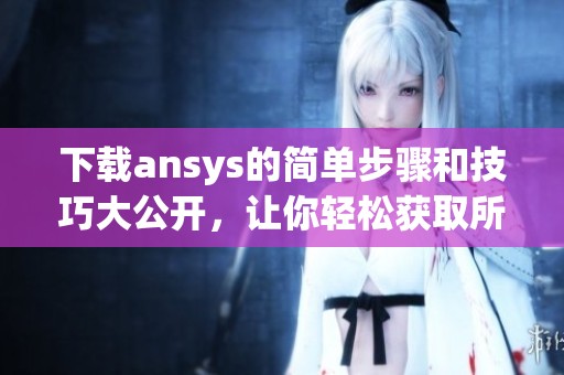 下载ansys的简单步骤和技巧大公开，让你轻松获取所需资源