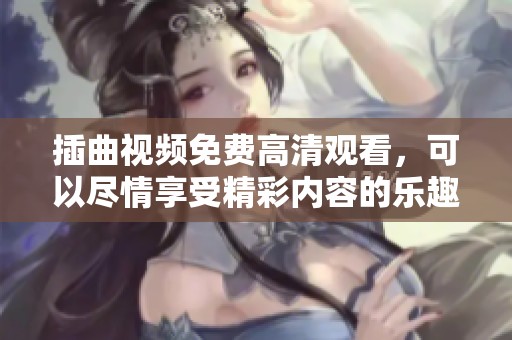 插曲视频免费高清观看，可以尽情享受精彩内容的乐趣