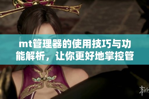 mt管理器的使用技巧与功能解析，让你更好地掌控管理器的每个细节
