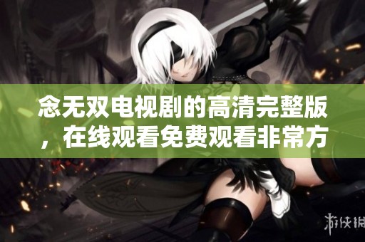 念无双电视剧的高清完整版，在线观看免费观看非常方便的选择！