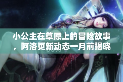 小公主在草原上的冒险故事，阿洛更新动态一月前揭晓新篇章