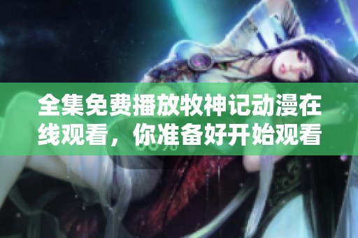 全集免费播放牧神记动漫在线观看，你准备好开始观看了吗
