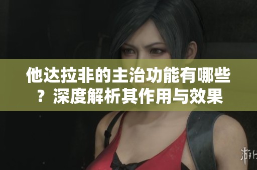 他达拉非的主治功能有哪些？深度解析其作用与效果
