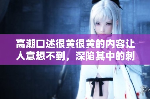 高潮口述很黄很黄的内容让人意想不到，深陷其中的刺激体验无与伦比