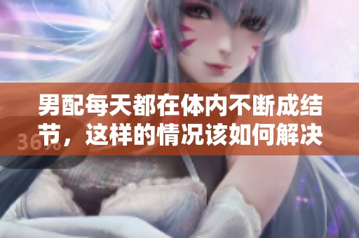 男配每天都在体内不断成结节，这样的情况该如何解决呢