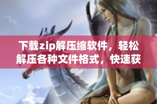 下载zip解压缩软件，轻松解压各种文件格式，快速获取所需资源