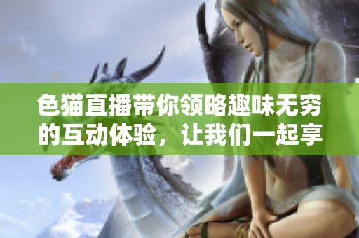 色猫直播带你领略趣味无穷的互动体验，让我们一起享受精彩时刻